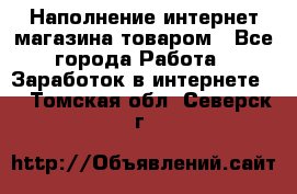 Наполнение интернет магазина товаром - Все города Работа » Заработок в интернете   . Томская обл.,Северск г.